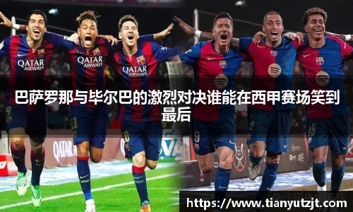 巴萨罗那与毕尔巴的激烈对决谁能在西甲赛场笑到最后