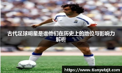 古代足球明星是谁他们在历史上的地位与影响力解析