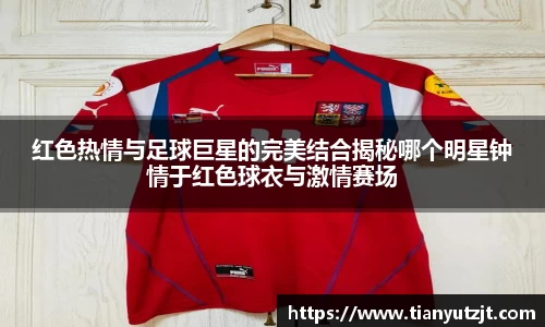 红色热情与足球巨星的完美结合揭秘哪个明星钟情于红色球衣与激情赛场