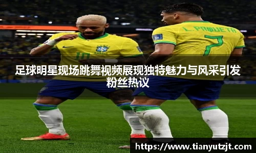 足球明星现场跳舞视频展现独特魅力与风采引发粉丝热议