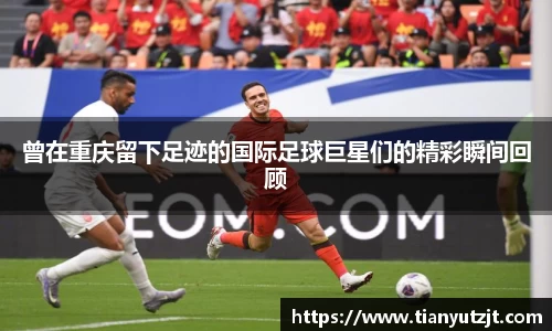 曾在重庆留下足迹的国际足球巨星们的精彩瞬间回顾