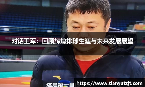 对话王军：回顾辉煌排球生涯与未来发展展望