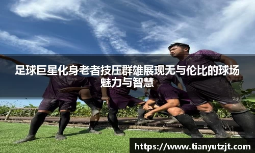 足球巨星化身老者技压群雄展现无与伦比的球场魅力与智慧