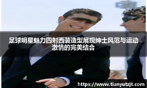 足球明星魅力四射西装造型展现绅士风范与运动激情的完美结合