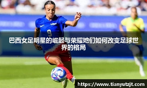 巴西女足明星的崛起与荣耀她们如何改变足球世界的格局